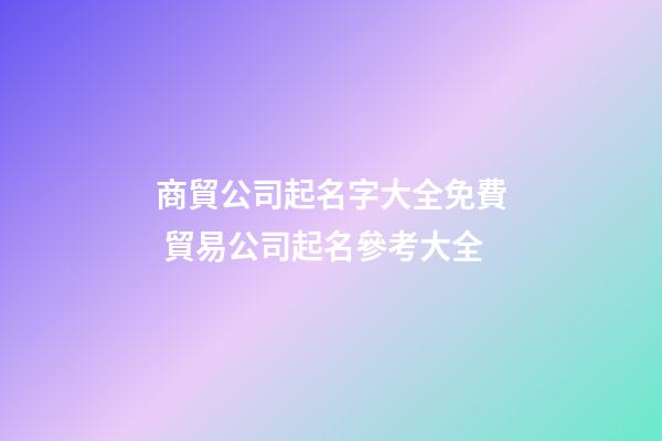 商貿公司起名字大全免費 貿易公司起名參考大全